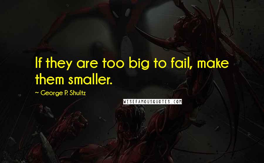 George P. Shultz Quotes: If they are too big to fail, make them smaller.