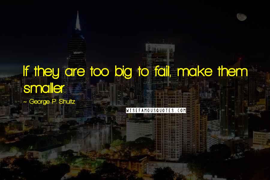 George P. Shultz Quotes: If they are too big to fail, make them smaller.