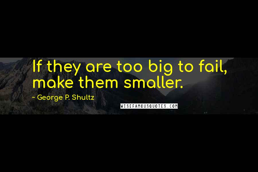 George P. Shultz Quotes: If they are too big to fail, make them smaller.