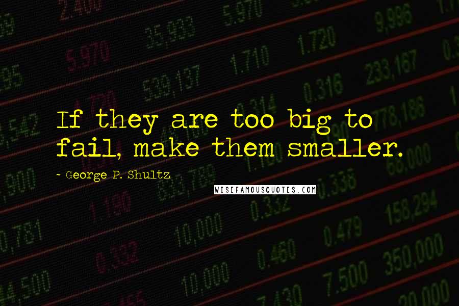 George P. Shultz Quotes: If they are too big to fail, make them smaller.