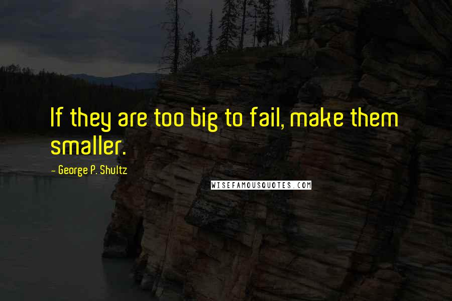 George P. Shultz Quotes: If they are too big to fail, make them smaller.