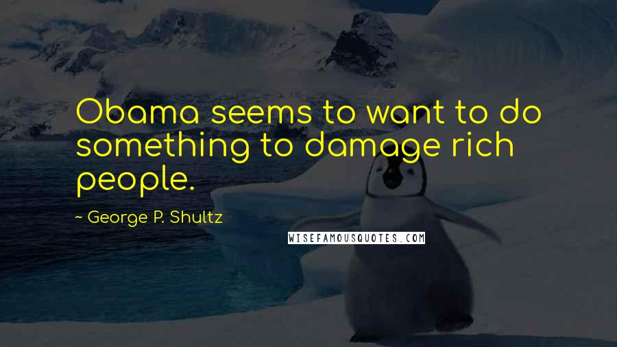 George P. Shultz Quotes: Obama seems to want to do something to damage rich people.