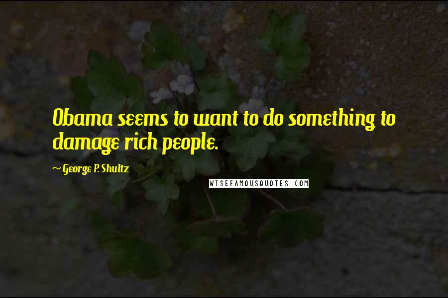 George P. Shultz Quotes: Obama seems to want to do something to damage rich people.