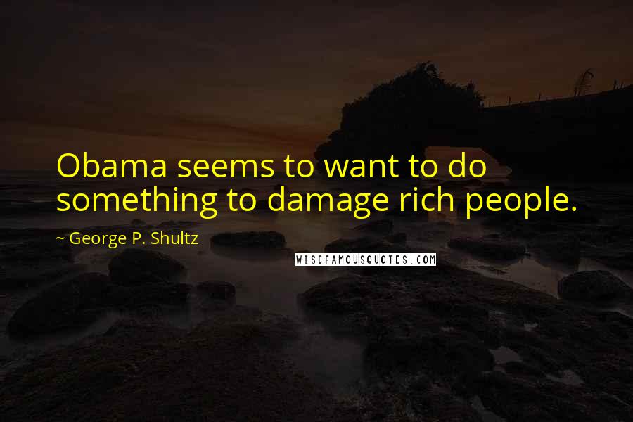 George P. Shultz Quotes: Obama seems to want to do something to damage rich people.