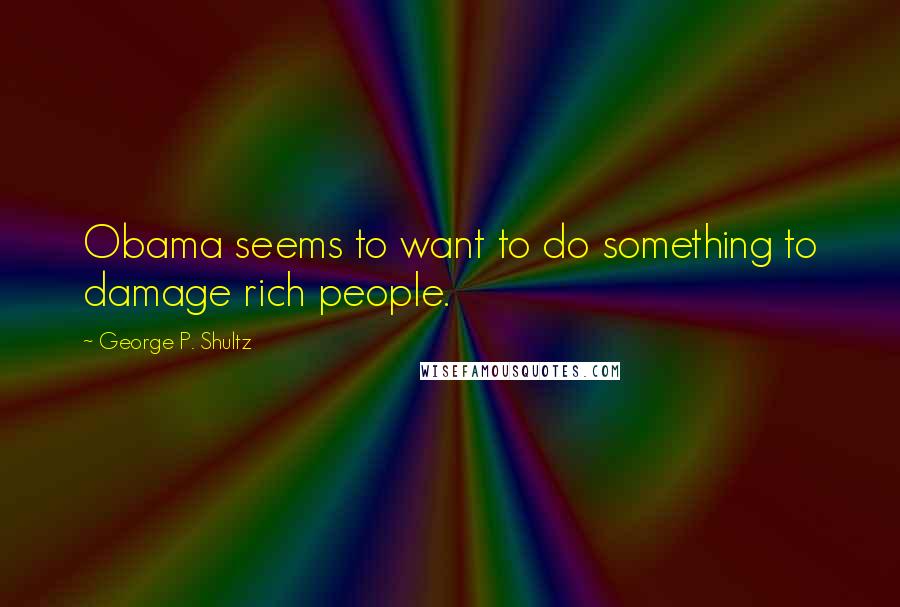 George P. Shultz Quotes: Obama seems to want to do something to damage rich people.