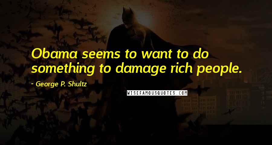 George P. Shultz Quotes: Obama seems to want to do something to damage rich people.