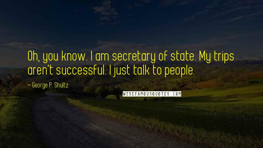 George P. Shultz Quotes: Oh, you know. I am secretary of state. My trips aren't successful. I just talk to people.