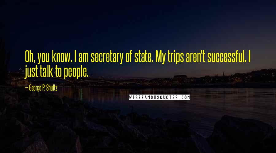 George P. Shultz Quotes: Oh, you know. I am secretary of state. My trips aren't successful. I just talk to people.