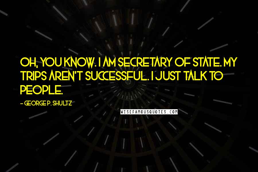 George P. Shultz Quotes: Oh, you know. I am secretary of state. My trips aren't successful. I just talk to people.