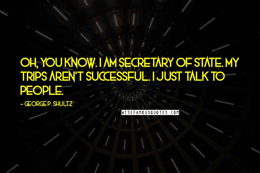 George P. Shultz Quotes: Oh, you know. I am secretary of state. My trips aren't successful. I just talk to people.