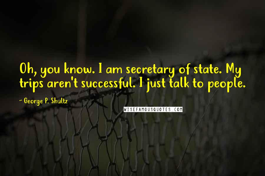 George P. Shultz Quotes: Oh, you know. I am secretary of state. My trips aren't successful. I just talk to people.