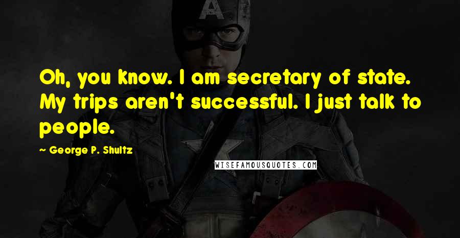 George P. Shultz Quotes: Oh, you know. I am secretary of state. My trips aren't successful. I just talk to people.