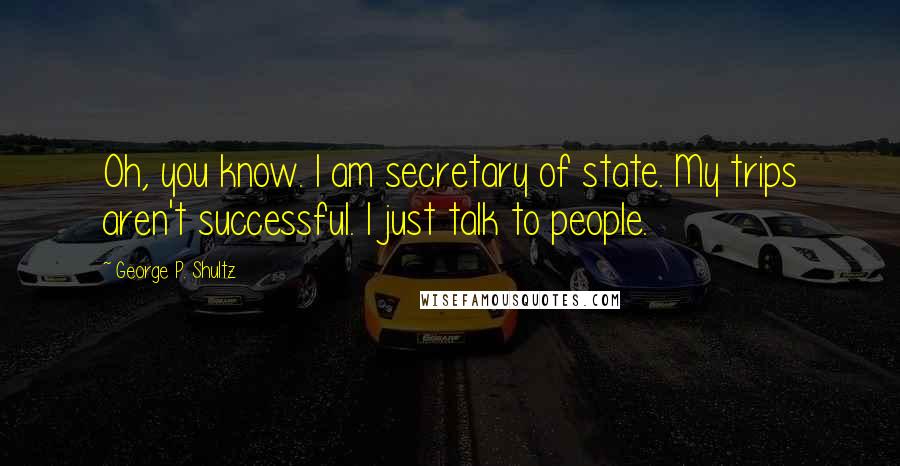 George P. Shultz Quotes: Oh, you know. I am secretary of state. My trips aren't successful. I just talk to people.