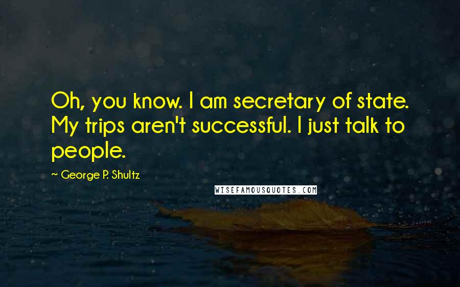 George P. Shultz Quotes: Oh, you know. I am secretary of state. My trips aren't successful. I just talk to people.