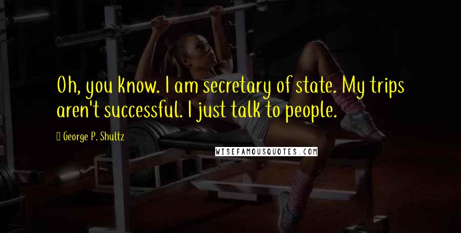 George P. Shultz Quotes: Oh, you know. I am secretary of state. My trips aren't successful. I just talk to people.