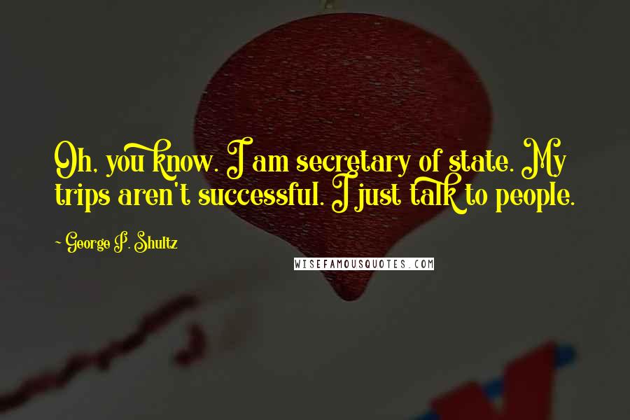 George P. Shultz Quotes: Oh, you know. I am secretary of state. My trips aren't successful. I just talk to people.