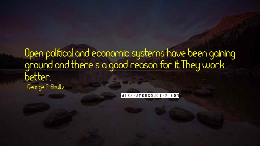 George P. Shultz Quotes: Open political and economic systems have been gaining ground and there's a good reason for it. They work better.
