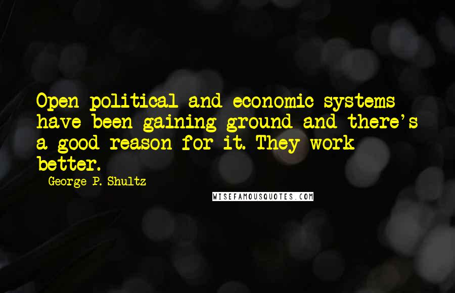 George P. Shultz Quotes: Open political and economic systems have been gaining ground and there's a good reason for it. They work better.