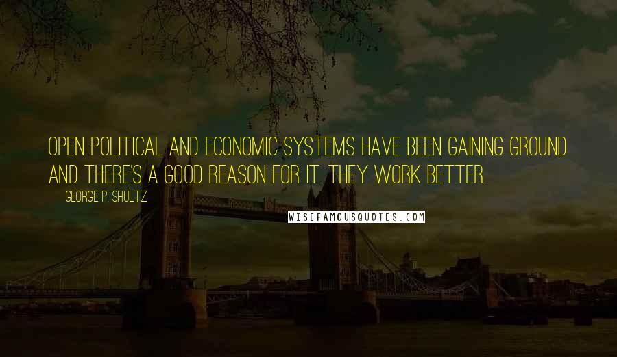 George P. Shultz Quotes: Open political and economic systems have been gaining ground and there's a good reason for it. They work better.
