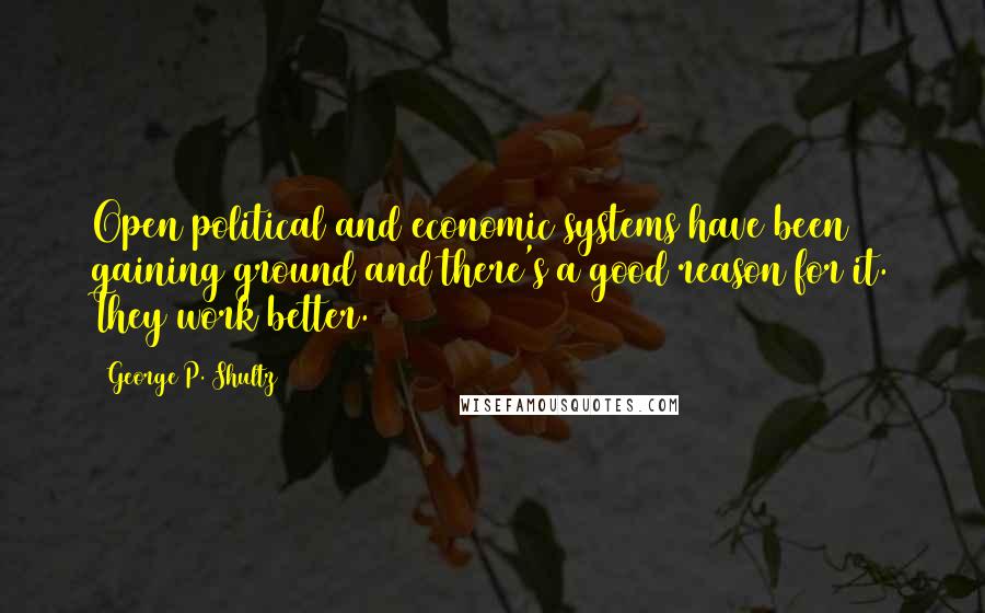 George P. Shultz Quotes: Open political and economic systems have been gaining ground and there's a good reason for it. They work better.