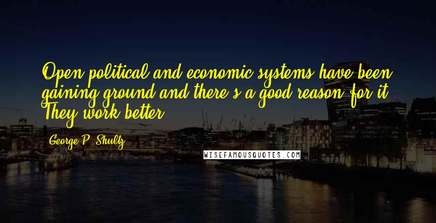 George P. Shultz Quotes: Open political and economic systems have been gaining ground and there's a good reason for it. They work better.