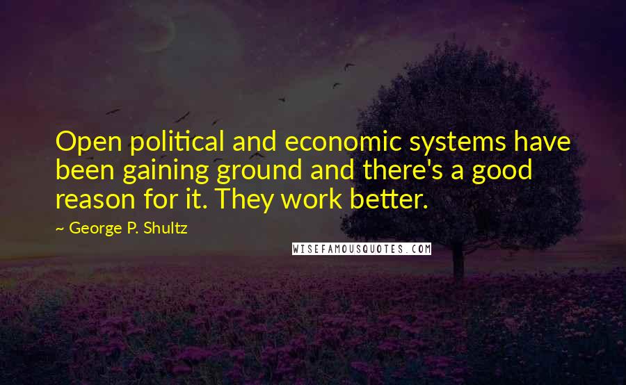 George P. Shultz Quotes: Open political and economic systems have been gaining ground and there's a good reason for it. They work better.