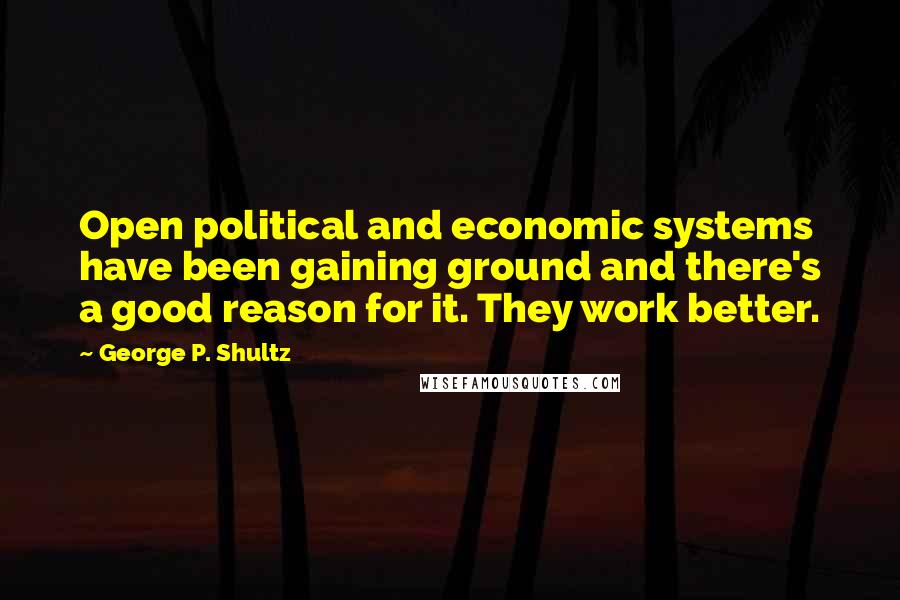 George P. Shultz Quotes: Open political and economic systems have been gaining ground and there's a good reason for it. They work better.