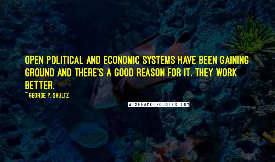 George P. Shultz Quotes: Open political and economic systems have been gaining ground and there's a good reason for it. They work better.