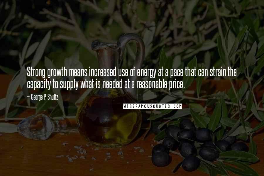 George P. Shultz Quotes: Strong growth means increased use of energy at a pace that can strain the capacity to supply what is needed at a reasonable price.