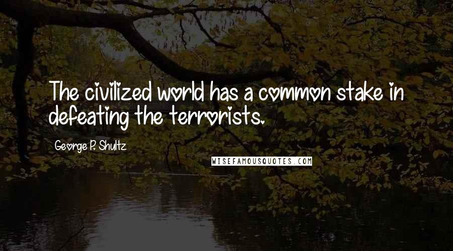 George P. Shultz Quotes: The civilized world has a common stake in defeating the terrorists.