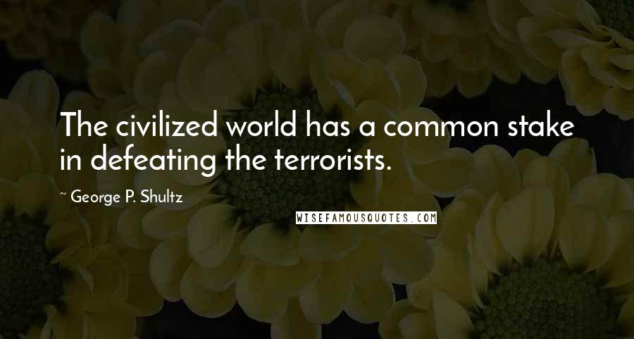 George P. Shultz Quotes: The civilized world has a common stake in defeating the terrorists.