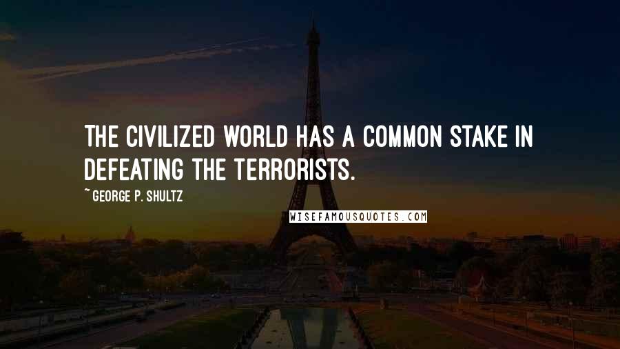 George P. Shultz Quotes: The civilized world has a common stake in defeating the terrorists.