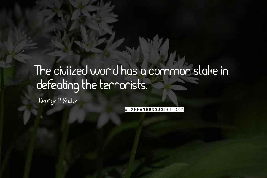 George P. Shultz Quotes: The civilized world has a common stake in defeating the terrorists.