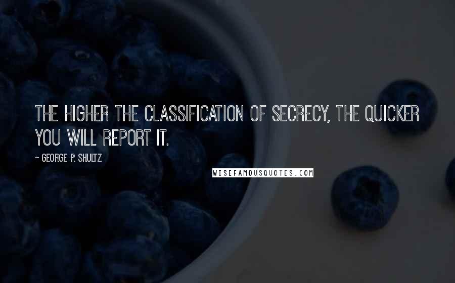 George P. Shultz Quotes: The higher the classification of secrecy, the quicker you will report it.