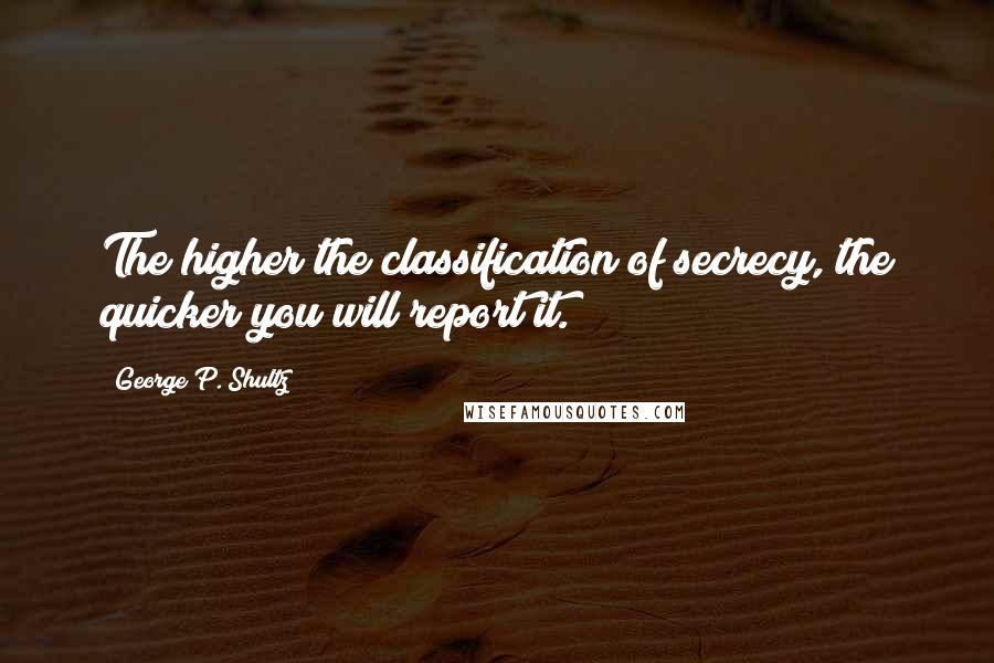 George P. Shultz Quotes: The higher the classification of secrecy, the quicker you will report it.