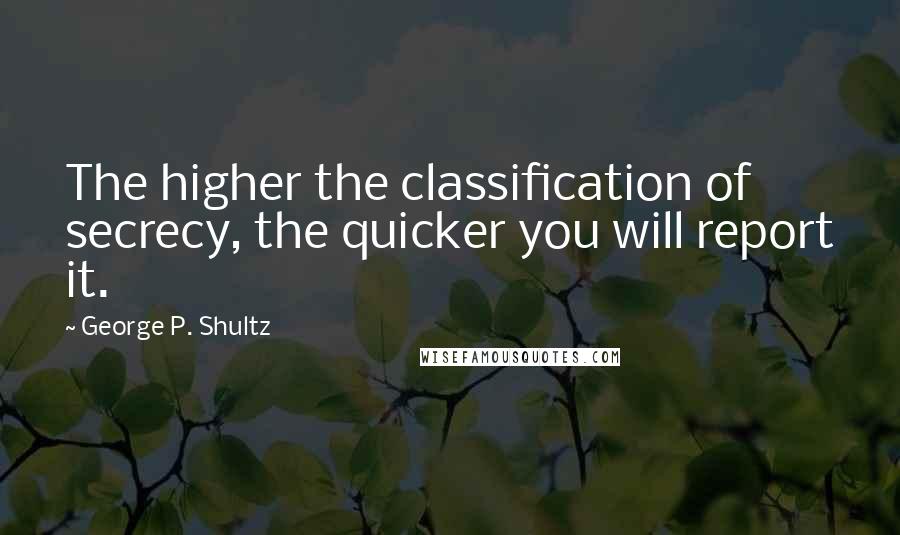 George P. Shultz Quotes: The higher the classification of secrecy, the quicker you will report it.