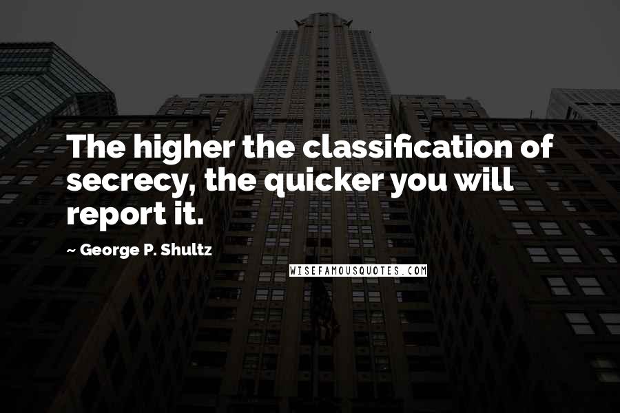 George P. Shultz Quotes: The higher the classification of secrecy, the quicker you will report it.