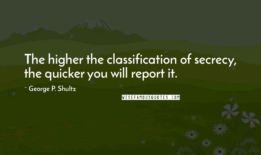 George P. Shultz Quotes: The higher the classification of secrecy, the quicker you will report it.