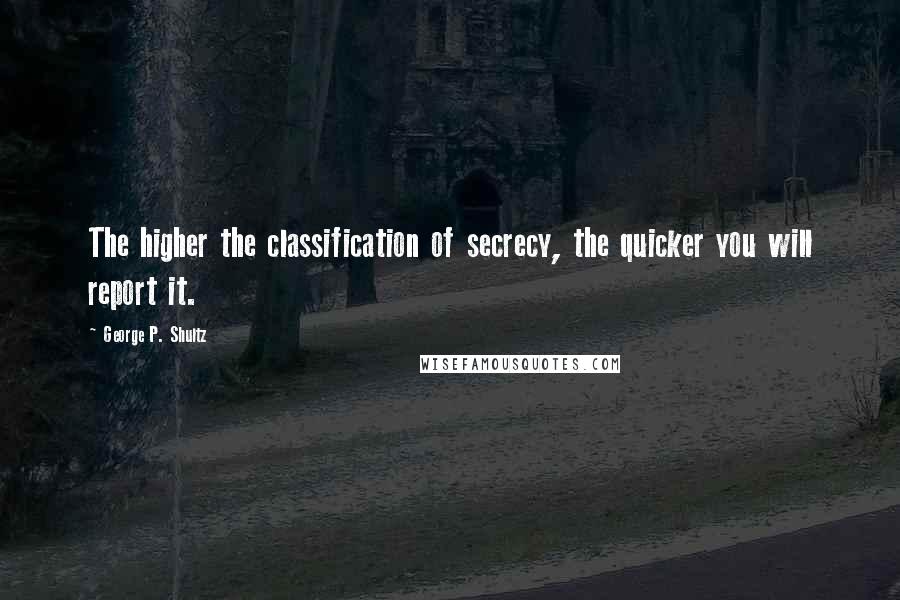 George P. Shultz Quotes: The higher the classification of secrecy, the quicker you will report it.