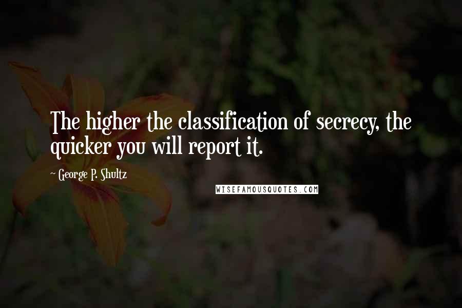 George P. Shultz Quotes: The higher the classification of secrecy, the quicker you will report it.