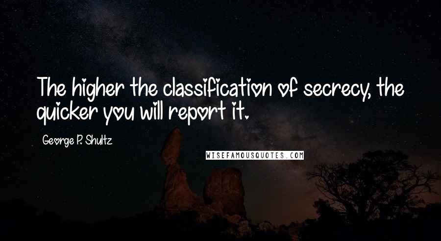 George P. Shultz Quotes: The higher the classification of secrecy, the quicker you will report it.