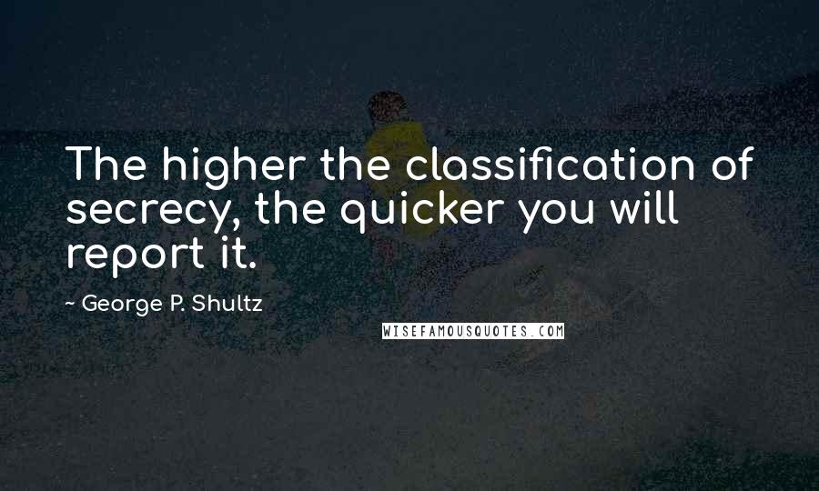 George P. Shultz Quotes: The higher the classification of secrecy, the quicker you will report it.