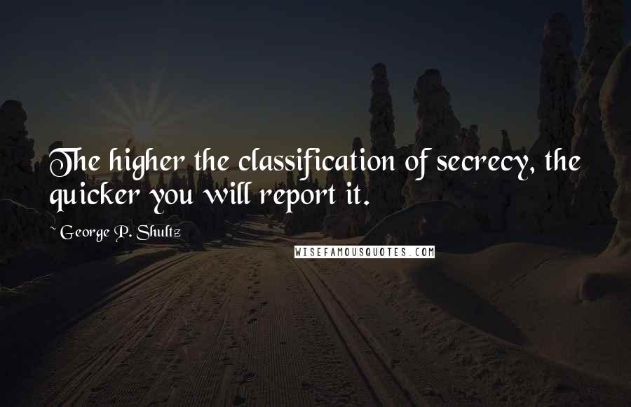 George P. Shultz Quotes: The higher the classification of secrecy, the quicker you will report it.