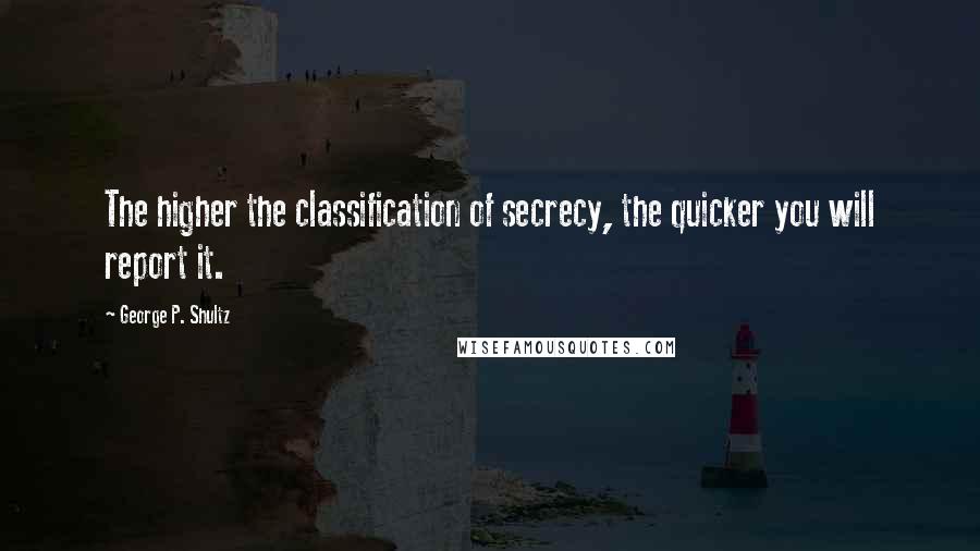George P. Shultz Quotes: The higher the classification of secrecy, the quicker you will report it.