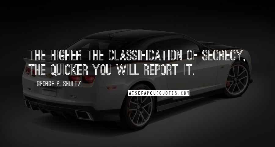 George P. Shultz Quotes: The higher the classification of secrecy, the quicker you will report it.