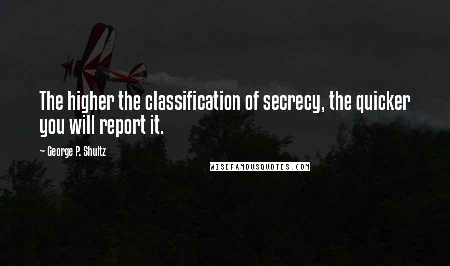 George P. Shultz Quotes: The higher the classification of secrecy, the quicker you will report it.