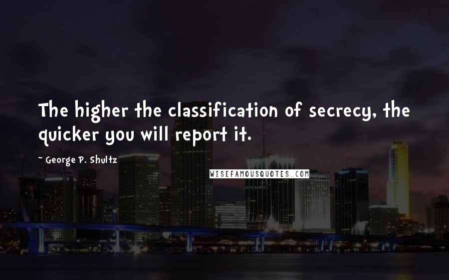 George P. Shultz Quotes: The higher the classification of secrecy, the quicker you will report it.