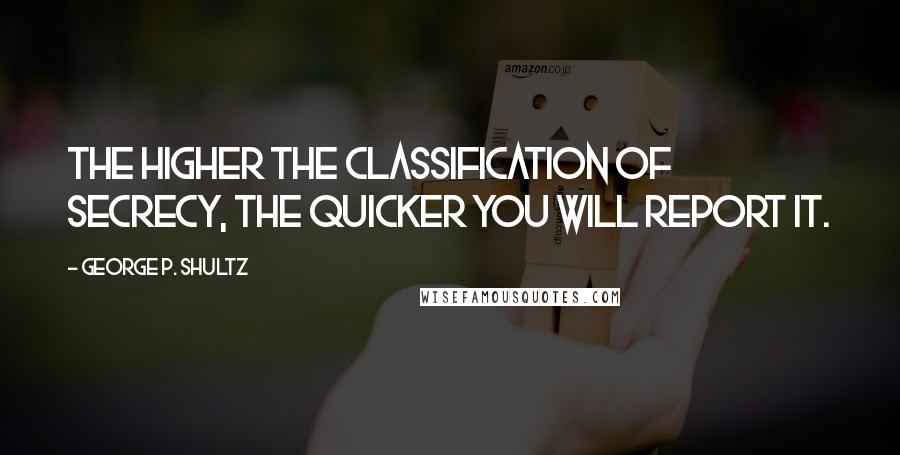 George P. Shultz Quotes: The higher the classification of secrecy, the quicker you will report it.