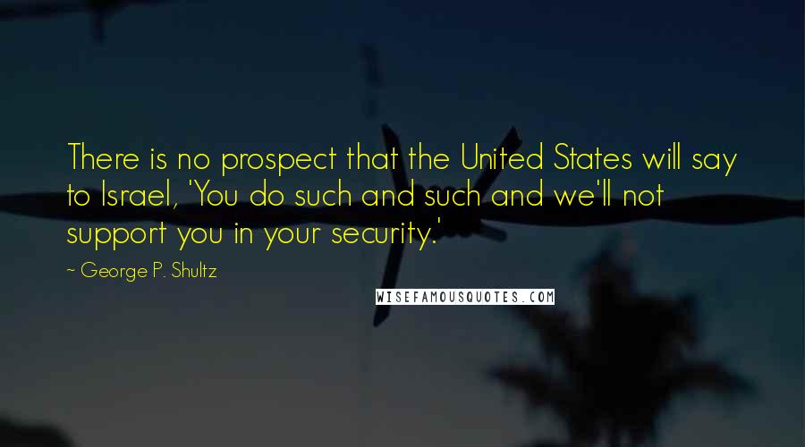 George P. Shultz Quotes: There is no prospect that the United States will say to Israel, 'You do such and such and we'll not support you in your security.'