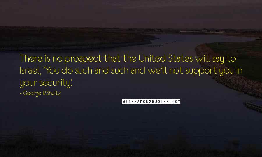 George P. Shultz Quotes: There is no prospect that the United States will say to Israel, 'You do such and such and we'll not support you in your security.'